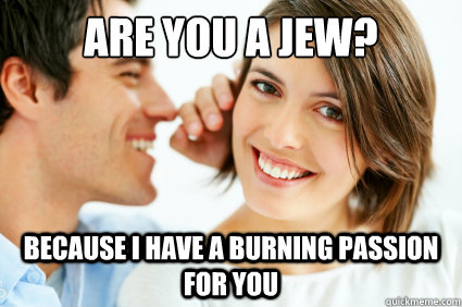 Are you a jew? Because i have a burning passion for you  Bad Pick-up line Paul