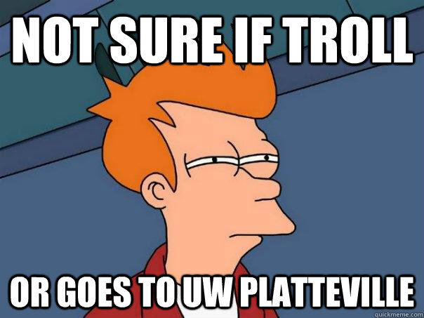 Not sure if troll Or goes to UW Platteville  Futurama Fry