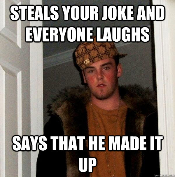 Steals your joke and everyone laughs Says that he made it up  Scumbag Steve