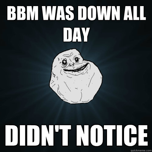 BBM WAS DOWN ALL DAY DIDN'T NOTICE  Forever Alone