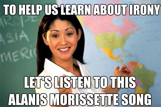 to help us learn about irony Let's listen to this alanis morissette song  Unhelpful High School Teacher