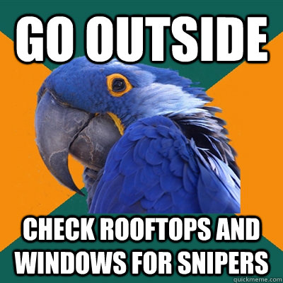 Go outside Check rooftops and windows for snipers  Paranoid Parrot