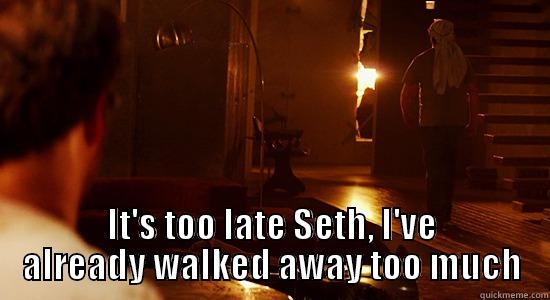  IT'S TOO LATE SETH, I'VE ALREADY WALKED AWAY TOO MUCH Misc