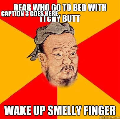 Dear who go to bed with itchy butt Wake up smelly finger Caption 3 goes here  Confucius says