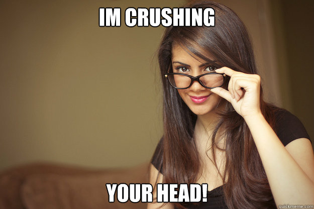 Im crushing your head!  Actual Sexual Advice Girl