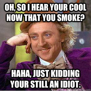 Oh, so I hear your cool now that you smoke?  haha, just kidding your still an idiot.  Creepy Wonka