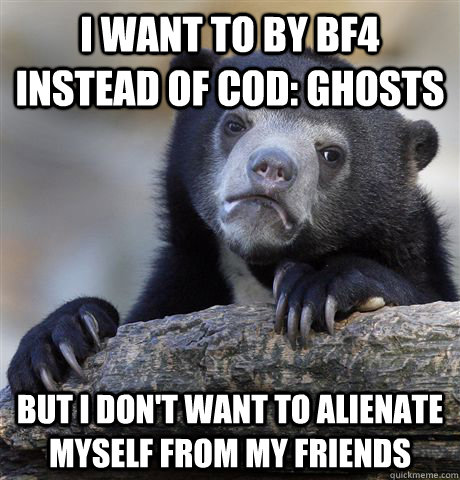 I want to by BF4 instead of COD: Ghosts But I don't want to alienate myself from my friends - I want to by BF4 instead of COD: Ghosts But I don't want to alienate myself from my friends  Confession Bear