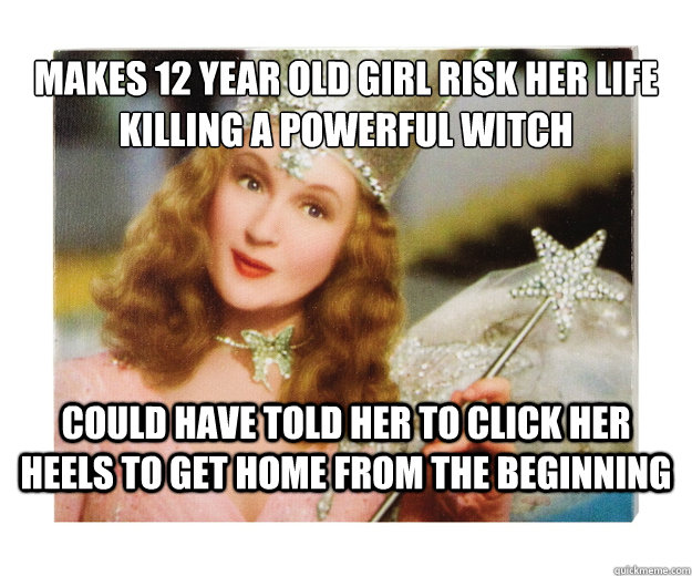 makes 12 year old girl risk her life killing a powerful witch could have told her to click her heels to get home from the beginning  Scumbag Glinda