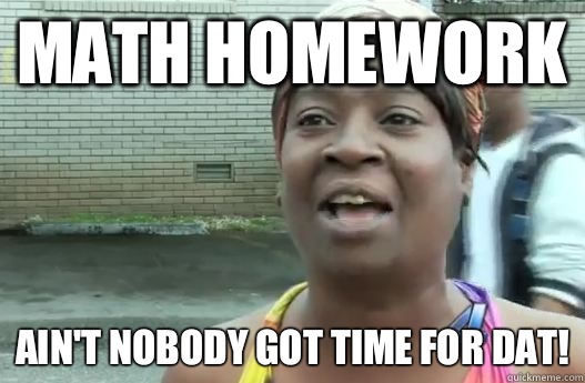 Math Homework Ain't nobody got time for dat!  Sweet Brown