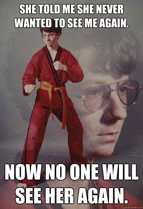 She told me she never wanted to see me again. Now no one will see her again. - She told me she never wanted to see me again. Now no one will see her again.  Karate Kyle