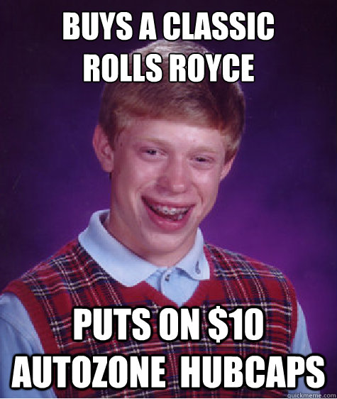 buys a classic 
rolls royce puts on $10 autozone  hubcaps   Bad Luck Brian