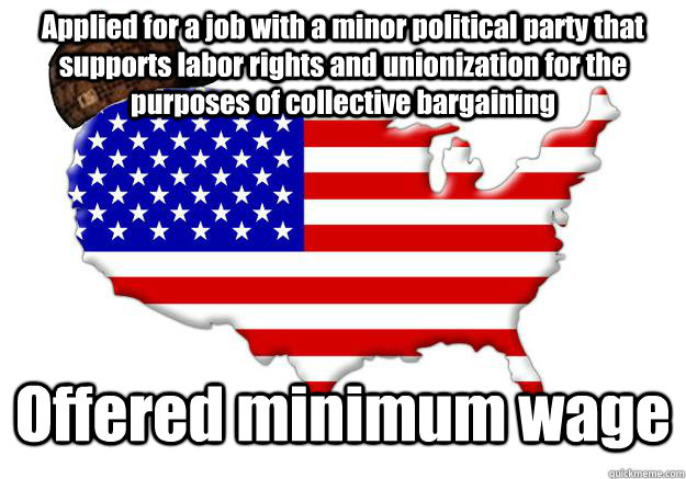 Applied for a job with a minor political party that supports labor rights and unionization for the purposes of collective bargaining Offered minimum wage  Scumbag america