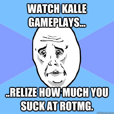 Watch kalle gameplays... ..Relize how much you suck at rotmg.  Okay Guy