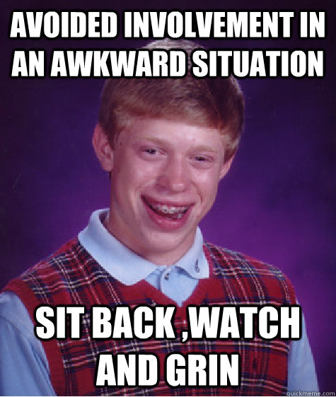 Avoided involvement in an awkward situation  Sit back ,watch and grin   Bad Luck Brian