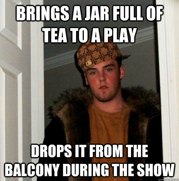 brings a jar full of tea to a play drops it from the balcony during the show  Scumbag Steve