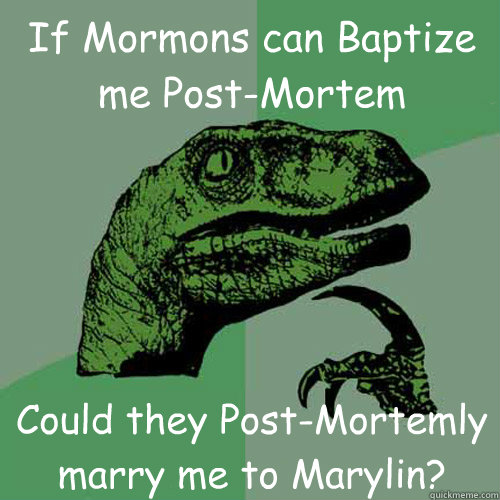 If Mormons can Baptize me Post-Mortem Could they Post-Mortemly marry me to Marylin?  Philosoraptor