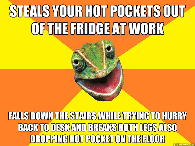 Steals your hot pockets out of the fridge at work Falls down the stairs while trying to hurry back to desk and breaks both legs also dropping hot pocket on the floor - Steals your hot pockets out of the fridge at work Falls down the stairs while trying to hurry back to desk and breaks both legs also dropping hot pocket on the floor  Karma Chameleon