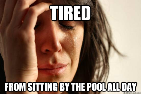 Tired from sitting by the pool all day - Tired from sitting by the pool all day  First World Problems