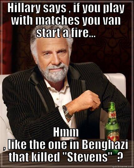 HILLARY SAYS , IF YOU PLAY WITH MATCHES YOU VAN START A FIRE... HMM , LIKE THE ONE IN BENGHAZI THAT KILLED 