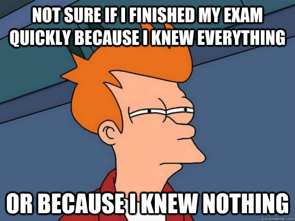 Not sure if I finished my exam quickly because I knew everything Or because I knew nothing  