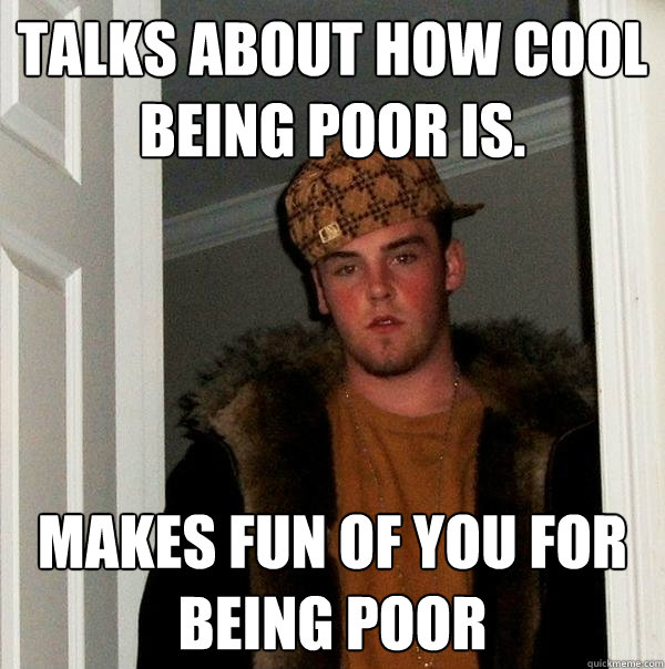 Talks about how cool being poor is. makes fun of you for being poor - Talks about how cool being poor is. makes fun of you for being poor  Scumbag Steve