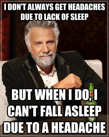 I don't always get headaches due to lack of sleep but when I do, I can't fall asleep due to a headache - I don't always get headaches due to lack of sleep but when I do, I can't fall asleep due to a headache  The Most Interesting Man In The World