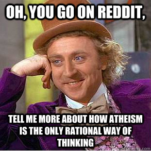 Oh, you go on reddit, tell me more about how atheism is the only rational way of thinking  Condescending Wonka