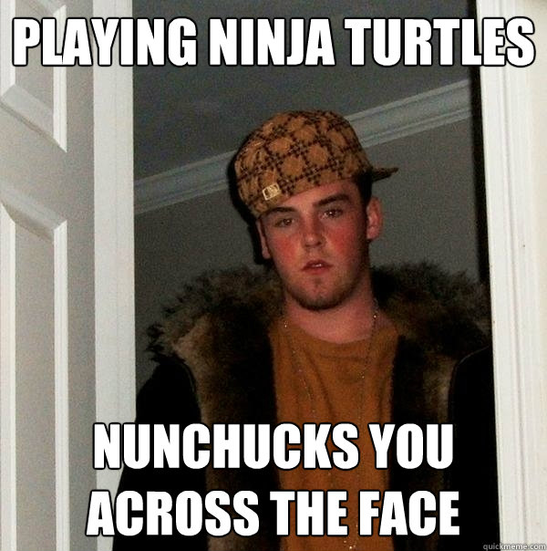 playing ninja turtles nunchucks you across the face  Scumbag Steve