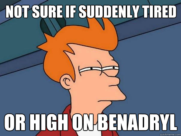 not sure if suddenly tired or high on benadryl - not sure if suddenly tired or high on benadryl  Misc