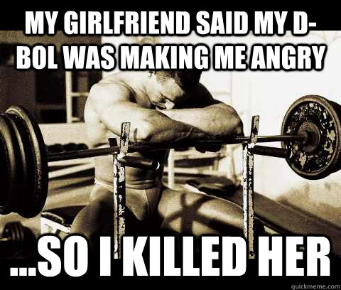 My girlfriend said my d-bol was making me angry ...so i killed her   Bodybuilder Problems