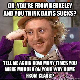 Oh, you're from Berkeley and you think Davis sucks? Tell me again how many times you were mugged on your way home from class?   Condescending Wonka