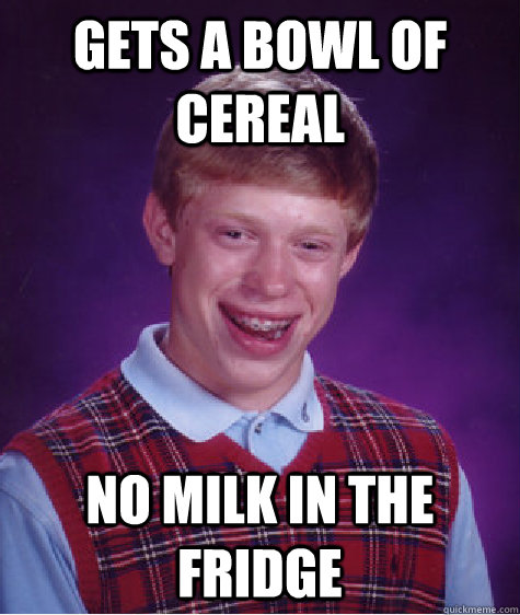 Gets A bowl of cereal no milk in the fridge  Bad Luck Brian