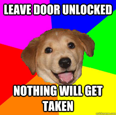 leave door unlocked nothing will get taken  Advice Dog