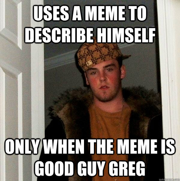 uses a meme to describe himself only when the meme is good guy greg  Scumbag Steve