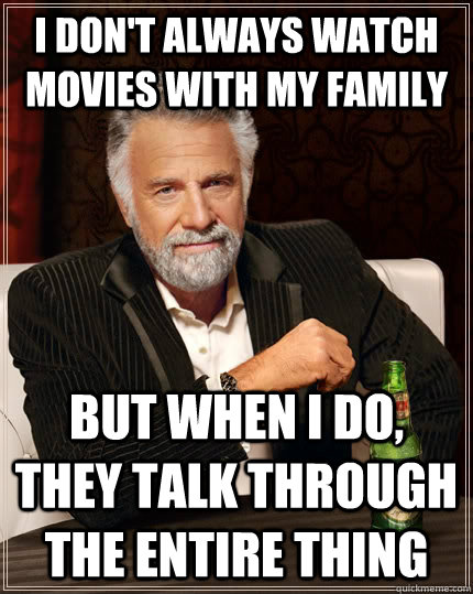 I don't always watch movies with my family  but when I do, they talk through the entire thing  The Most Interesting Man In The World