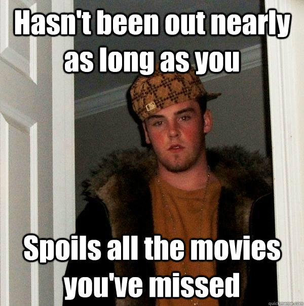 Hasn't been out nearly as long as you  Spoils all the movies you've missed  Scumbag Steve