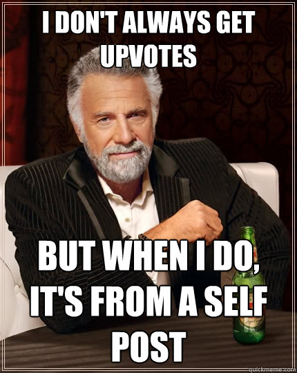 I don't always get upvotes But when I do, it's from a self post  The Most Interesting Man In The World