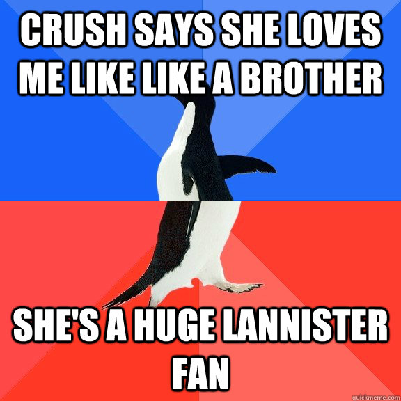 Crush says she loves me like like a brother She's a huge Lannister fan  Socially Awkward Awesome Penguin