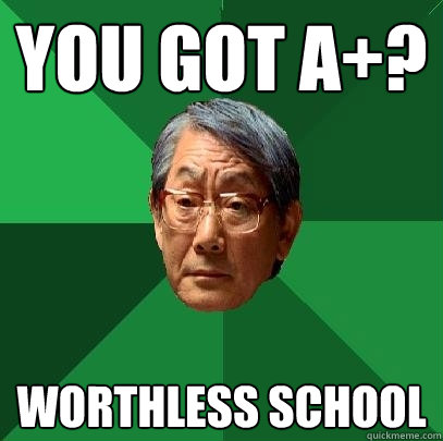 you got a+? worthless school  High Expectations Asian Father