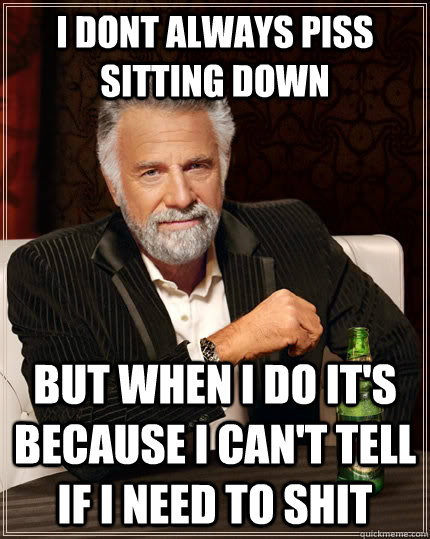 i dont always piss sitting down but when I do it's because I can't tell if i need to shit - i dont always piss sitting down but when I do it's because I can't tell if i need to shit  The Most Interesting Man In The World