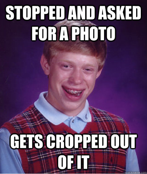 Stopped and asked for a photo Gets cropped out of it - Stopped and asked for a photo Gets cropped out of it  Bad Luck Brian