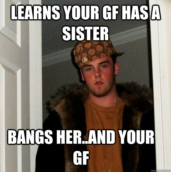 Learns your gf has a sister bangs her..and your gf  Scumbag Steve