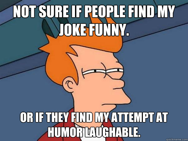 Not sure if people find my joke funny. Or if they find my attempt at humor laughable.  Futurama Fry