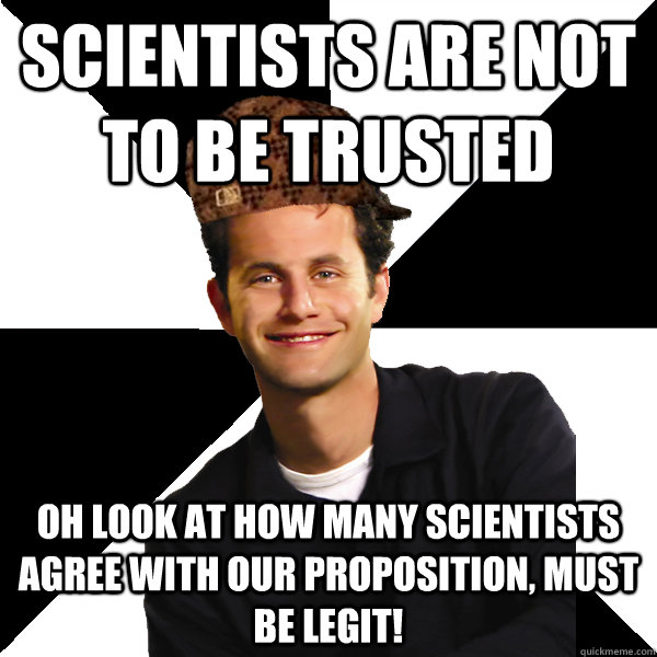 Scientists are not to be trusted Oh look at how many scientists agree with our proposition, must be legit!  Scumbag Christian