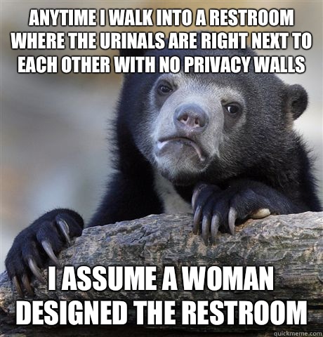 Anytime I walk into a restroom where the urinals are right next to each other with no privacy walls I assume a woman designed the restroom - Anytime I walk into a restroom where the urinals are right next to each other with no privacy walls I assume a woman designed the restroom  Confession Bear