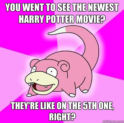 You went to see the newest Harry Potter movie? They're like on the 5th one, right?  Slowpoke