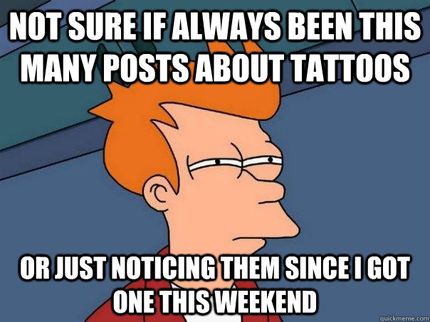 Not sure if always been this many posts about tattoos Or just noticing them since I got one this weekend  Futurama Fry