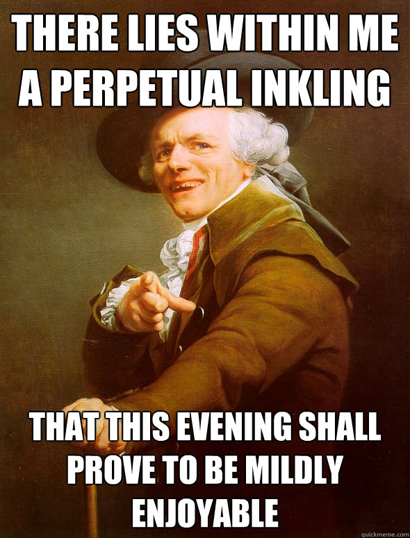 There lies within me a perpetual inkling that this evening shall prove to be mildly enjoyable  Joseph Ducreux