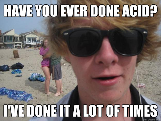 Have you ever done Acid? i've done it a lot of times - Have you ever done Acid? i've done it a lot of times  Annoyingly High Ryan