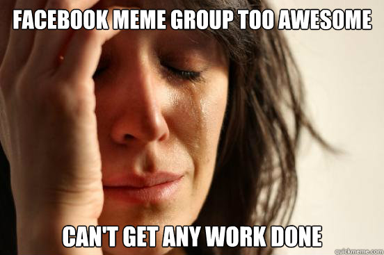 Facebook Meme group too awesome can't get any work done  First World Problems